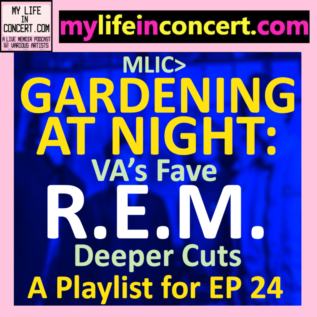 MLIC>GARDENING AT NIGHT: VA’s Fave R.E.M. Deeper Cuts is my companion playlist for this episode featuring my favourite R.E.M. (mostly) deep cuts from 1981-2011, mylifeinconcert.com